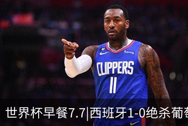 世界杯早餐7.7|西班牙1-0绝杀葡萄牙 中国男篮世预赛大胜中国台北