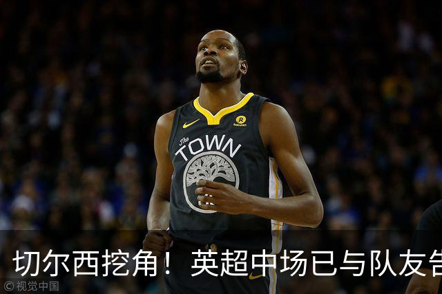 切尔西挖角！英超中场已与队友告别