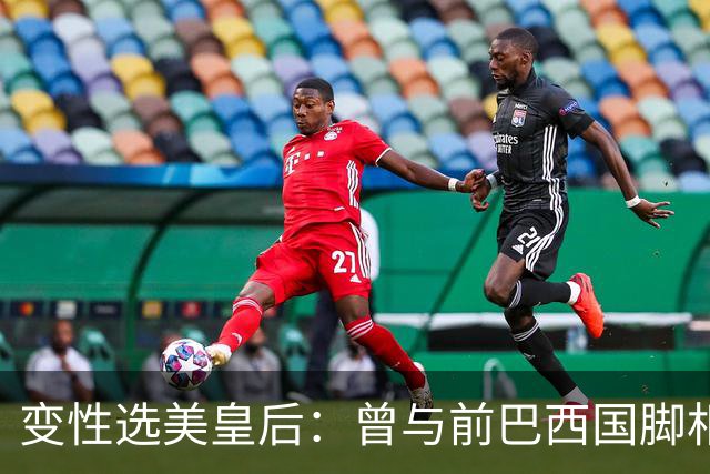 变性选美皇后：曾与前巴西国脚相恋两年，还签下价值50万保密协议