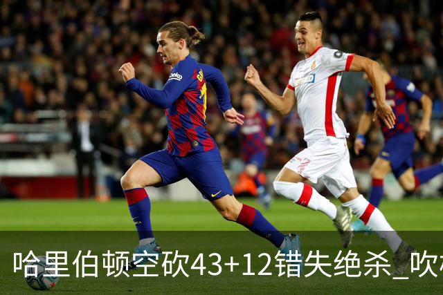 哈里伯顿空砍43+12错失绝杀 吹杨率老鹰擒鹈鹕