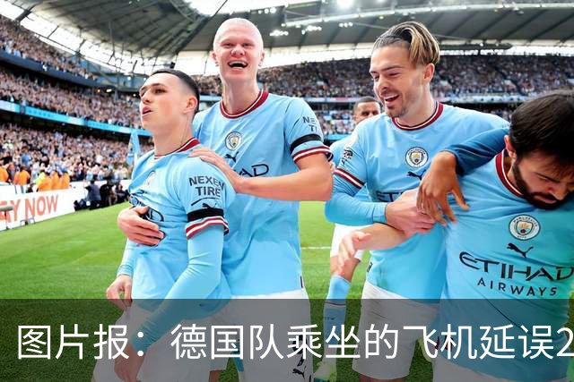 图片报：德国队乘坐的飞机延误20分钟，原因是随行人员忘带护照