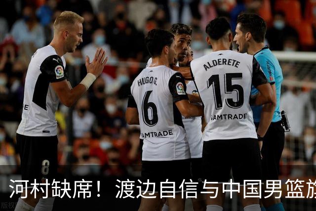 河村缺席！渡边自信与中国男篮旗鼓相当：以我们当下实力完全能赢