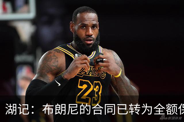 湖记：布朗尼的合同已转为全额保障 但湖人未来仍可能交易他