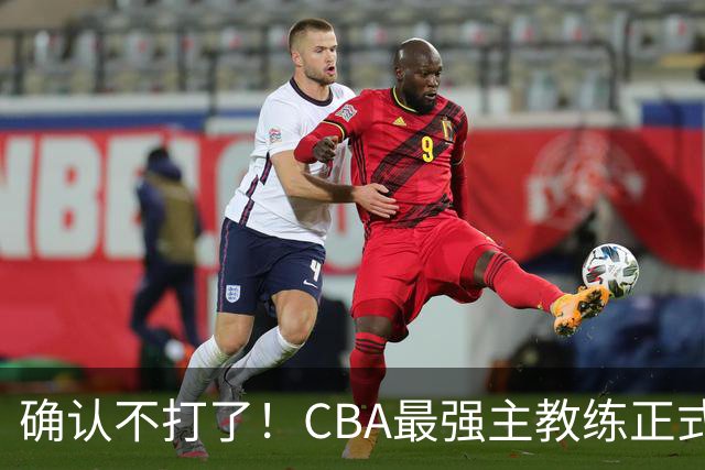 确认不打了！CBA最强主教练正式卸任，或加盟广东队取代杜锋？